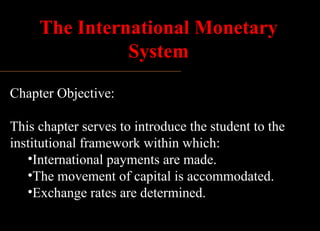 The International Monetary
               SystemINTERNATIONAL         2
                                 FINANCIAL
                               MANAGEMENT
Chapter Objective:

This chapter serves to introduce the student to the
institutional framework within which:
   •International payments are made.
   •The movement of capital is accommodated.RESNICK
                                           EUN /
   •Exchange rates are determined.
                      Second Edition
 