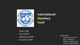 • What is IMF
• Facts of IMF
• Objectives of IMF
• Functions of IMF
International
Monitory
Fund
Prepared By:
Mohammed Jasir PV
Assist. Professor
MIIMS, Puthanangadi
Contact: 9605 69 32 66
 