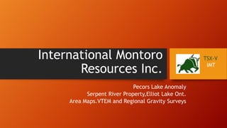 International Montoro
Resources Inc.
Pecors Lake Anomaly
Serpent River Property,Elliot Lake Ont.
Area Maps.VTEM and Regional Gravity Surveys

TSX-V
IMT

 