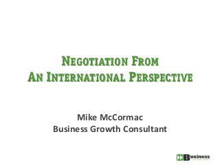 NEGOTIATION FROM
AN INTERNATIONAL PERSPECTIVE

         Mike McCormac
    Business Growth Consultant
 