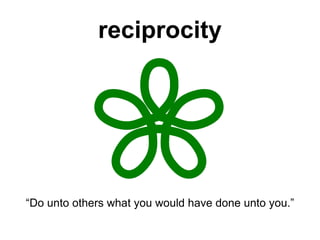 reciprocity “ Do unto others what you would have done unto you.” 