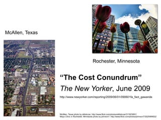 McAllen, Texas photo by elitistczar. http://www.flickr.com/photos/elitistczar/311823891/ Mayo Clinic in Rochester, Minnesota photo by johnson7. http://www.flickr.com/photos/johnson7/3525569932/ McAllen, Texas Rochester, Minnesota “ The Cost Conundrum” The New Yorker , June 2009 http://www.newyorker.com/reporting/2009/06/01/090601fa_fact_gawande 