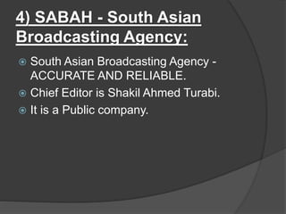 4) SABAH - South Asian
Broadcasting Agency:
 South Asian Broadcasting Agency -
ACCURATE AND RELIABLE.
 Chief Editor is Shakil Ahmed Turabi.
 It is a Public company.
 