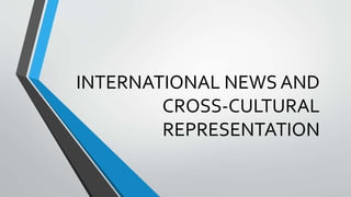 INTERNATIONAL NEWS AND
CROSS-CULTURAL
REPRESENTATION
 