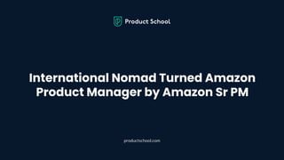 International Nomad Turned Amazon
Product Manager by Amazon Sr PM
productschool.com
 