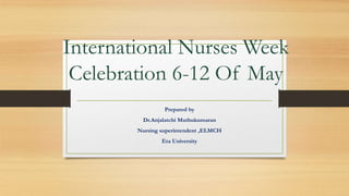 International Nurses Week
Celebration 6-12 Of May
Prepared by
Dr.Anjalatchi Muthukumaran
Nursing superintendent ,ELMCH
Era University
 