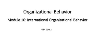 Organizational Behavior
Module 10: International Organizational Behavior
BBA SEM 2
 