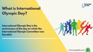 What is International
Olympic Day?
International Olympic Day is the
anniversary of the day on which the
International Olympic Committee was
founded.
2
 
