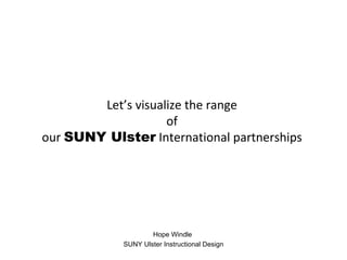 Let’s visualize the range  of  our  SUNY Ulster  International partnerships  Hope Windle  SUNY Ulster Instructional Design 
