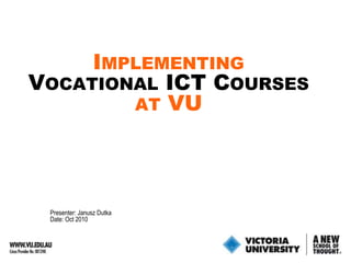 Implementing  Vocational ICT Courses at VU Presenter: Janusz Dutka Date: Oct2010 
