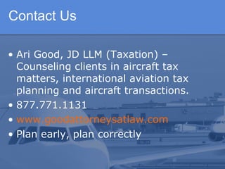 Contact Us

• Ari Good, JD LLM (Taxation) –
  Counseling clients in aircraft tax
  matters, international aviation tax
  planning and aircraft transactions.
• 877.771.1131
• www.goodattorneysatlaw.com
• Plan early, plan correctly
 