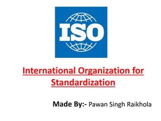 International Organization for
Standardization
Made By:- Pawan Singh Raikhola
 
