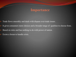  Trade flows smoothly and deals with dispute over trade issues.
 It gives consumers more choices and a broader range of qualities to choose from.
 Based on rules and has nothing to do with power of nation.
 Exists a forum to handle crisis.
 