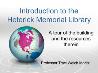 Introduction to the Heterick Memorial Library A tour of the building and the resources therein  Professor Traci Welch Moritz 
