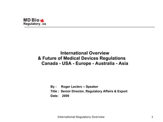 International Overview
& Future of Medical Devices Regulations
 Canada - USA - Europe - Australia - Asia




     By : Roger Leclerc – Speaker
     Title : Senior Director, Regulatory Affairs & Export
     Date: 2009




         International Regulatory Overview                  1
 