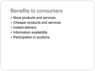 Benefits to consumers
 More products and services
 Cheaper products and services
 Instant delivery
 Information availability
 Participation in auctions
 
