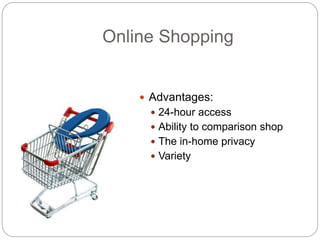 Online Shopping
 Advantages:
 24-hour access
 Ability to comparison shop
 The in-home privacy
 Variety
 