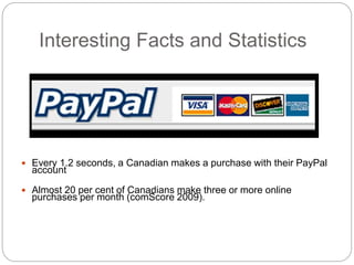 Interesting Facts and Statistics
 Every 1.2 seconds, a Canadian makes a purchase with their PayPal
account
 Almost 20 per cent of Canadians make three or more online
purchases per month (comScore 2009).
 