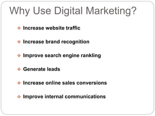 Why Use Digital Marketing?
 Increase website traffic
 Increase brand recognition
 Improve search engine rankling
 Generate leads
 Increase online sales conversions
 Improve internal communications
 