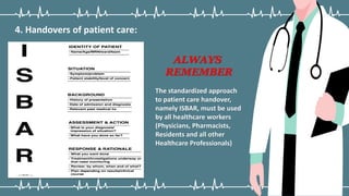 4. Handovers of patient care:
ALWAYS
REMEMBER
The standardized approach
to patient care handover,
namely ISBAR, must be used
by all healthcare workers
(Physicians, Pharmacists,
Residents and all other
Healthcare Professionals)
 