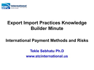 Export Import Practices Knowledge
Builder Minute
International Payment Methods and Risks
Tekle Sebhatu Ph.D
www.stcinternational.us