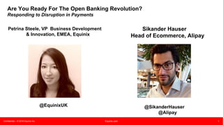 Confidential – © 2016 Equinix Inc. Equinix.com 1
Are You Ready For The Open Banking Revolution?
Responding to Disruption in Payments
Petrina Steele, VP Business Development
& Innovation, EMEA, Equinix
@EquinixUK
Sikander Hauser
Head of Ecommerce, Alipay
@SikanderHauser
@Alipay
 