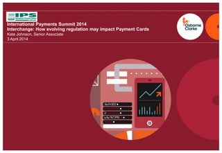 osborneclarke.com
0
International Payments Summit 2014
Interchange: How evolving regulation may impact Payment Cards
Kate Johnson, Senior Associate
3 April 2014
 