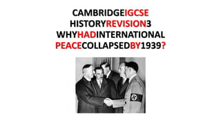 CAMBRIDGE IGCSE HISTORY REVISION 3 - WHY HAD INTERNATIONAL PEACE COLLAPSED BY 1939?