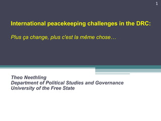 International peacekeeping challenges in the DRC:
Plus ça change, plus c'est la même chose…
Theo Neethling
Department of Political Studies and Governance
University of the Free State
1
 