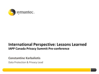 International Perspective: Lessons LearnedIAPP Canada Privacy Summit Pre-conference Constantine Karbaliotis Data Protection & Privacy Lead 