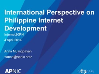 International Perspective on
Philippine Internet
Development
Internet20PH
4 April 2014
Anna Mulingbayan
<anna@apnic.net>
 
