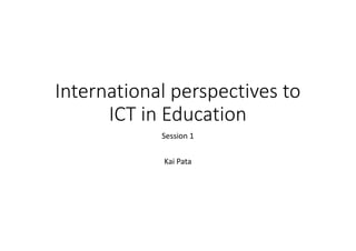 International	perspectives	to	
ICT	in	Education
Session	1
Kai	Pata
 