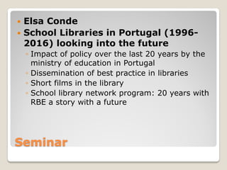 Seminar
 Elsa Conde
 School Libraries in Portugal (1996-
2016) looking into the future
◦ Impact of policy over the last ...