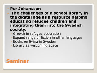 Seminar
 Per Johansson
 The challenges of a school library in
the digital age as a resource helping
educating refugee ch...
