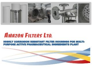 HIGHLY CORROSION RESISTANT FILTER HOUSINGS FOR MULTI-
PURPOSE ACTIVE PHARMACEUTICAL INGREDIENTS PLANT
 