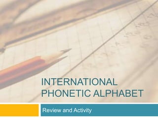 INTERNATIONAL
PHONETIC ALPHABET
Review and Activity
 