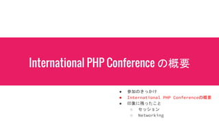 International PHP Conference の概要
● 参加のきっかけ
● International PHP Conferenceの概要
● 印象に残ったこと
○ セッション
○ Networking
 