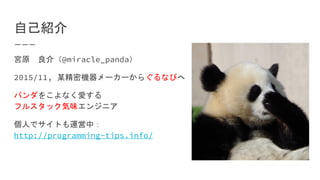 自己紹介
宮原　良介（@miracle_panda）
2015/11, 某精密機器メーカーからぐるなびへ
パンダをこよなく愛する
フルスタック気味エンジニア
個人でサイトも運営中：
http://programming-tips.info/
 
