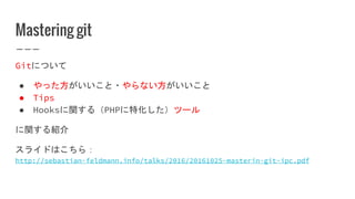 Mastering git
Gitについて
● やった方がいいこと・やらない方がいいこと
● Tips
● Hooksに関する（PHPに特化した）ツール
に関する紹介
スライドはこちら：
http://sebastian-feldmann.info/talks/2016/20161025-masterin-git-ipc.pdf
 