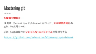 Mastering git
CaptainHook
発表者（Sebastian Feldmann）が作った、PHP開発者向けの
git hook用ツール
git hookの動作をシンプルなjsonファイルで管理できる
https://github.com/sebastianfeldmann/captainhook
 