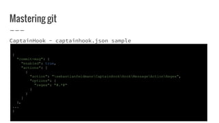 Mastering git
CaptainHook - captainhook.json sample
{
"commit-msg": {
"enabled": true,
"actions": [
{
"action": "sebastianfeldmannCaptainHookHookMessageActionRegex",
"options": {
"regex": "#.*#"
}
}
]
},
...
}
 