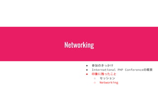 Networking
● 参加のきっかけ
● International PHP Conferenceの概要
● 印象に残ったこと
○ セッション
○ Networking
 