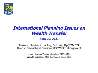 International Planning Issues on Wealth Transfer Presenter: Stephen L. Harding, BA Hons., Dip(ITM), TEP Director, International Solutions- RBC Wealth Management Host: Susan Yao-Arkilander, CFP,MBA Wealth Advisor, RBC Dominion Securities April 29, 2011 