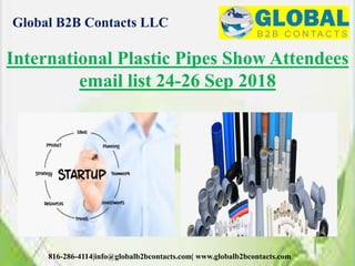 Global B2B Contacts LLC
816-286-4114|info@globalb2bcontacts.com| www.globalb2bcontacts.com
International Plastic Pipes Show Attendees
email list 24-26 Sep 2018
 