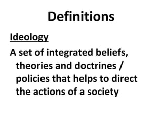 Definitions
Ideology
A set of integrated beliefs,
theories and doctrines /
policies that helps to direct
the actions of a society