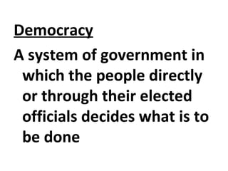 Democracy
A system of government in
which the people directly
or through their elected
officials decides what is to
be done