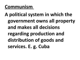 Communism
A political system in which the
government owns all property
and makes all decisions
regarding production and
distribution of goods and
services. E. g. Cuba