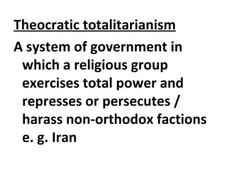 Theocratic totalitarianism
A system of government in
which a religious group
exercises total power and
represses or persecutes /
harass non-orthodox factions
e. g. Iran