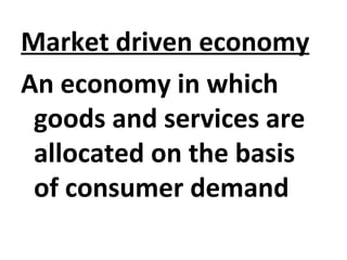 Market driven economy
An economy in which
goods and services are
allocated on the basis
of consumer demand