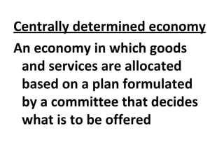 Centrally determined economy
An economy in which goods
and services are allocated
based on a plan formulated
by a committee that decides
what is to be offered